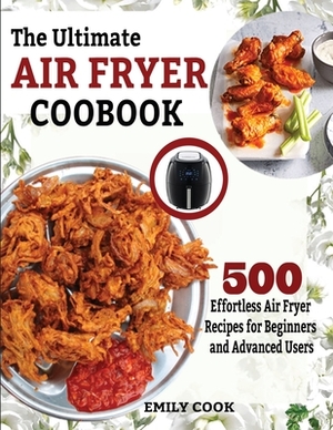 The Ultimate Air Fryer Cookbook: 500 Effortless Air Fryer Recipes for Beginners and Advanced Users by Emily Cook