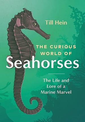 The Curious World of Seahorses: The Life and Lore of a Marine Marvel by Till Hein