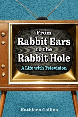 From Rabbit Ears to the Rabbit Hole: A Life with Television by Kathleen Collins
