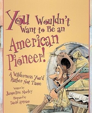 You Wouldn't Want to Be an American Pioneer!: A Wilderness You'd Rather Not Tame by Jacqueline Morley
