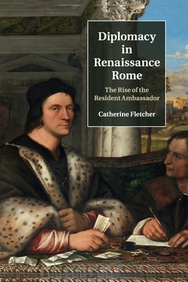 Diplomacy in Renaissance Rome: The Rise of the Resident Ambassador by Catherine Fletcher
