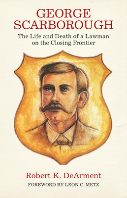 George Scarborough: The Life and Death of a Lawman on the Closing Frontier by Robert K. Dearment