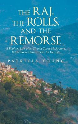 The Raj, the Rolls, and the Remorse: A Blighted Life, How Chance Turned It Around, Yet Remorse Haunted Her All Her Life by Patricia Young