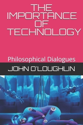 The Importance of Technology: Philosophical Dialogues by John O'Loughlin