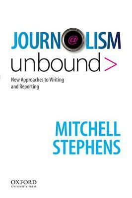 Journalism Unbound: New Approaches to Reporting and Writing by Mitchell Stephens