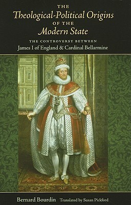 The Theological-Political Origins of the Modern State: The Controversy Between James I of England & Cardinal Bellarmine by Bernard Bourdin