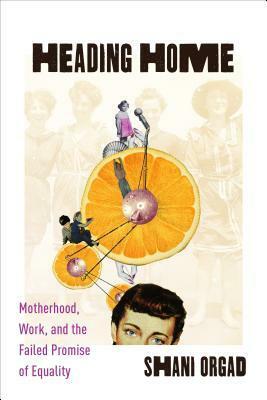 Heading Home: Motherhood, Work, and the Failed Promise of Equality by Shani Orgad