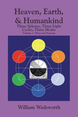 Heaven, Earth, & Humankind: Three Spheres, Three Light Cycles, Three Modes Volume I Days and Seasons by William Wadsworth