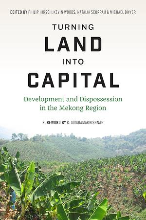 Turning Land Into Capital: Development and Dispossession in the Mekong Region by K. Sivaramakrishnan, Michael Dwyer, Philip Hirsch, Kevin Woods, Natalia Scurrah