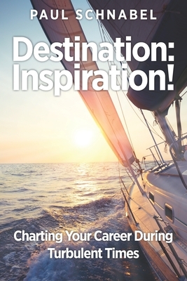 Destination: Inspiration!: Charting Your Course in a Turbulent World by Paul Schnabel