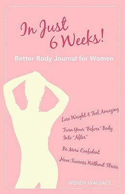 In Just 6 Weeks! Better Body Journal for Women by Wendy Wallace