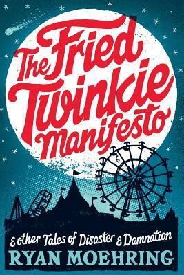 The Fried Twinkie Manifesto: and other tales of disaster and damnation by Ryan Moehring