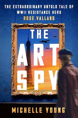 The Art Spy: The Extraordinary Untold Tale of WWII Resistance Hero Rose Valland by Michelle Young