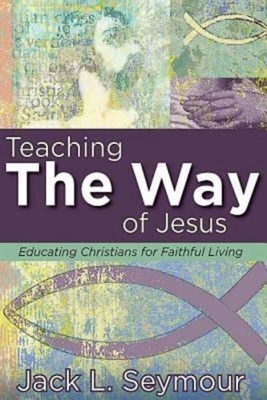 Teaching the Way of Jesus: Educating Christians for Faithful Living by Jack L. Seymour