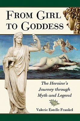 From Girl to Goddess: The Heroine's Journey Through Myth and Legend by Valerie Estelle Frankel