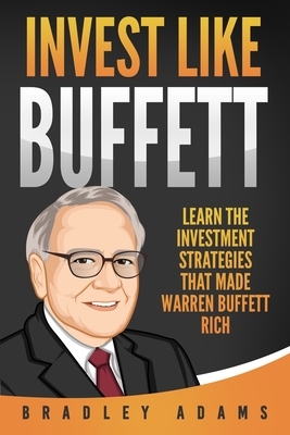 Invest Like Buffett: Learn the Investment Strategies that Made Warren Buffett Rich by Bradley Adams