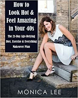 How to Look Hot & Feel Amazing in Your 40s: The 21-Day Age-Defying Diet, Exercise & Everything Makeover Plan by Monica Lee