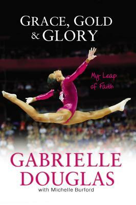 Grace, Gold, and Glory: My Leap of Faith by Gabrielle Douglas