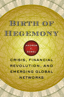 Birth of Hegemony: Crisis, Financial Revolution, and Emerging Global Networks by Andrew C. Sobel