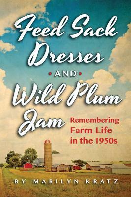 Feedsack Dresses and Wild Plum Jam: Remembering Life in the 1950s by Marilyn Kratz