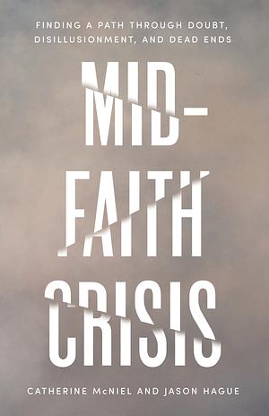 Mid-Faith Crisis: Finding a Path Through Doubt, Disillusionment, and Dead Ends by Catherine McNiel, Jason Hague