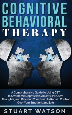 Cognitive Behavioral Therapy: A Comprehensive Guide to Using CBT to Overcome Depression, Anxiety, Intrusive Thoughts, and Rewiring Your Brain to Reg by Stuart Watson