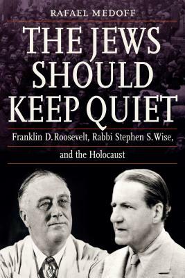 The Jews Should Keep Quiet: Franklin D. Roosevelt, Rabbi Stephen S. Wise, and the Holocaust by Rafael Medoff