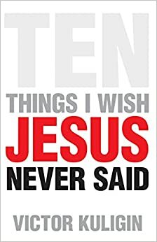 Ten Things I Wish Jesus Never Said by Victor Kuligin