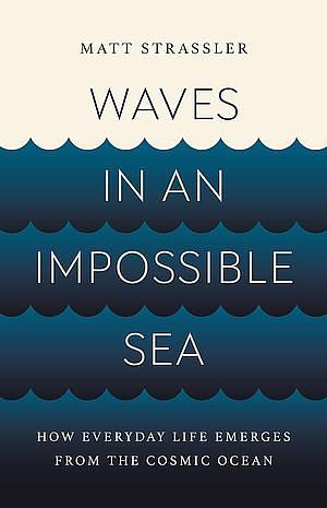 Waves in an Impossible Sea: How Everyday Life Emerges from the Cosmic Ocean by Matt Strassler