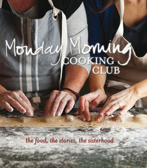Monday Morning Cooking Club: The Food, The Stories, The Sisterhood by Lisa Goldberg, Lauren Fink, Merelyn Chalmers, Paula Horwitz, Jacqui Israel, Natanya Eskin