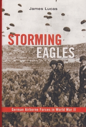 Storming Eagles: German Airborne Forces in World War II by James Sidney Lucas