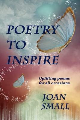 Poetry to Inspire: Uplifting Poems for All Occasions by Joan Small