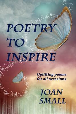 Poetry to Inspire: Uplifting Poems for All Occasions by Joan Small