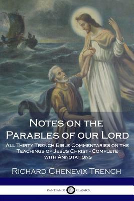 Notes on the Parables of our Lord: All Thirty Trench Bible Commentaries on the Teachings of Jesus Christ - Complete with Annotations by Richard Chenevix Trench