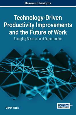 Technology-Driven Productivity Improvements and the Future of Work: Emerging Research and Opportunities by Göran Roos