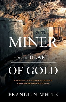 Miner With a Heart of Gold: Biography of a Mineral Science and Engineering Educator by Franklin White