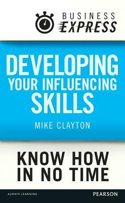 Business Express: Developing Your Influencing Skills: Make People Listen to and Be Persuaded by What You Are Saying by Mike Clayton