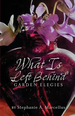 What Is Left Behind: Garden Elegies by Stephanie Marcellus