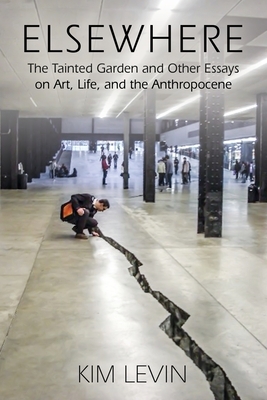 Elsewhere: The Tainted Garden and Other Essays on Art, Life, and the Anthropocene by Kim Levin