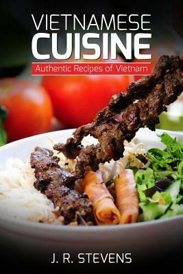 Vietnamese Cuisine: Authentic Recipes of Vietnam by J. R. Stevens