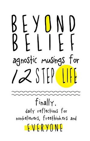 Beyond Belief: Agnostic Musings for 12 Step Life: Finally, Daily Reflections for Nonbelievers, Freethinkers and Everyone by Joe C.