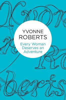 Every Woman Deserves an Adventure by Yvonne Roberts