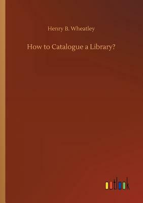 How to Catalogue a Library? by Henry B. Wheatley