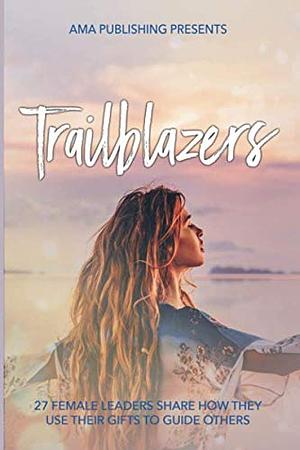 Trailblazers: 27 Female Leaders Share How They Use Their Gifts To Guide Others by Adriana Monique Alvarez
