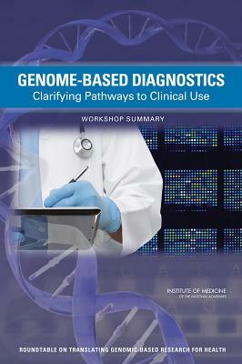 Genome-Based Diagnostics: Clarifying Pathways to Clinical Use: Workshop Summary by Institute of Medicine, Board on Health Sciences Policy, Roundtable on Translating Genomic-Based
