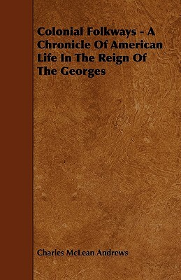 Colonial Folkways - A Chronicle Of American Life In The Reign Of The Georges by Charles McLean Andrews