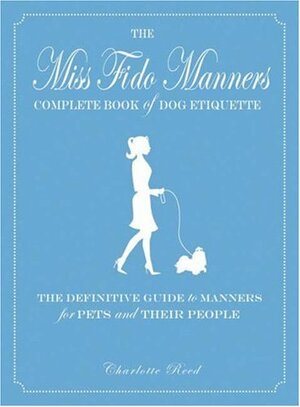 Miss Fido Manners Complete Book of Dog Etiquette: The Definitive Guide to Manners for Pets and Their People by Charlotte Reed