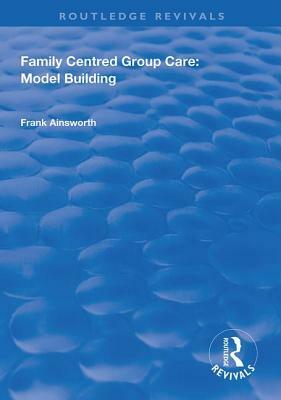 Family Centred Group Care: Model Building by Frank Ainsworth