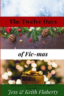 The Twelve Days of Fic-Mas: Holiday Tales with a Twist Volume I by Jessica Flaherty, Keith Flaherty