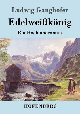 Edelweißkönig: Ein Hochlandroman by Ludwig Ganghofer